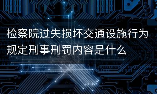 检察院过失损坏交通设施行为规定刑事刑罚内容是什么