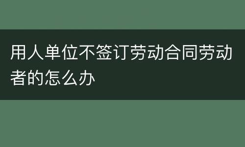 用人单位不签订劳动合同劳动者的怎么办