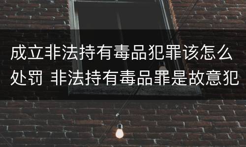 成立非法持有毒品犯罪该怎么处罚 非法持有毒品罪是故意犯罪吗