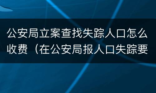 公安局立案查找失踪人口怎么收费（在公安局报人口失踪要收费吗）