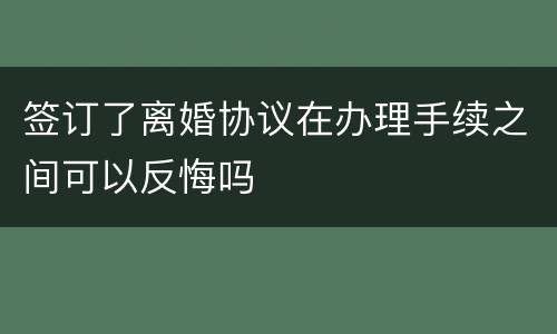 签订了离婚协议在办理手续之间可以反悔吗