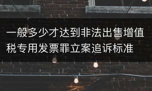 一般多少才达到非法出售增值税专用发票罪立案追诉标准