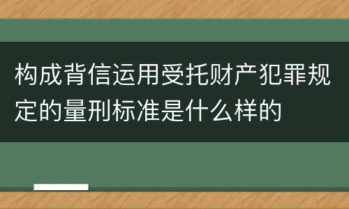 构成背信运用受托财产犯罪规定的量刑标准是什么样的