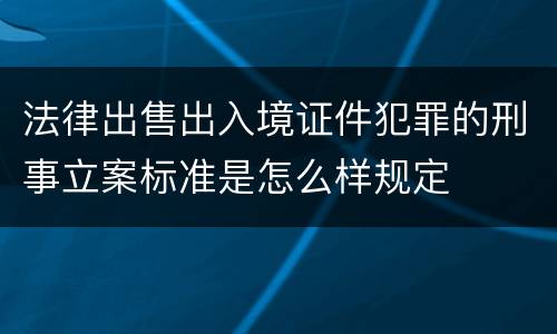 法律出售出入境证件犯罪的刑事立案标准是怎么样规定