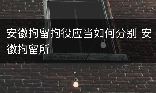 安徽拘留拘役应当如何分别 安徽拘留所