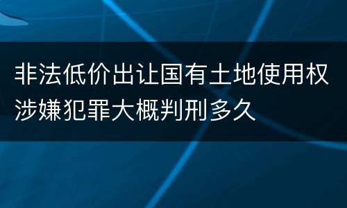 非法低价出让国有土地使用权涉嫌犯罪大概判刑多久