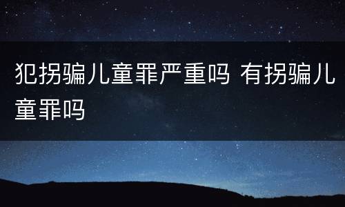 犯拐骗儿童罪严重吗 有拐骗儿童罪吗