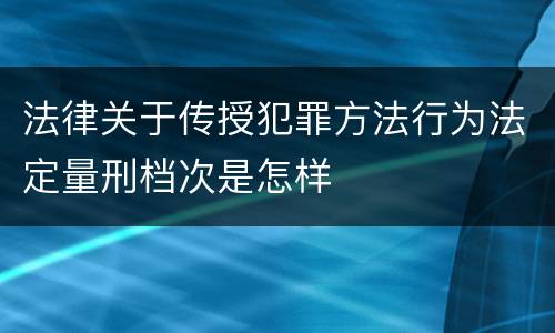 法律关于传授犯罪方法行为法定量刑档次是怎样