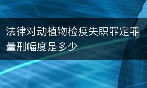 法律对动植物检疫失职罪定罪量刑幅度是多少