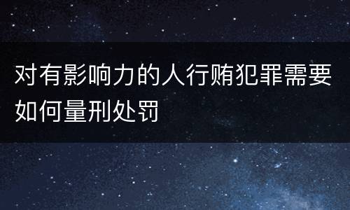 对有影响力的人行贿犯罪需要如何量刑处罚