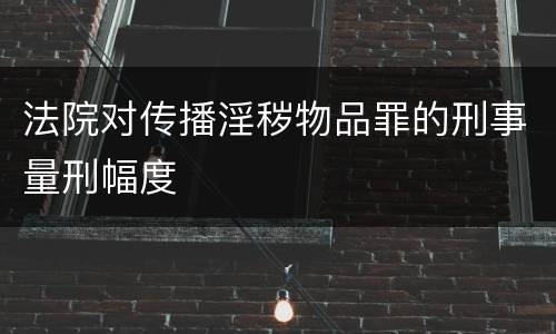 法院对传播淫秽物品罪的刑事量刑幅度