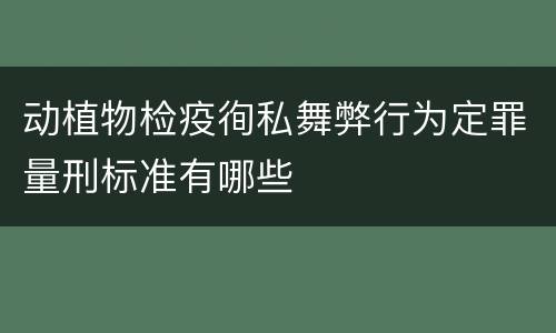 动植物检疫徇私舞弊行为定罪量刑标准有哪些