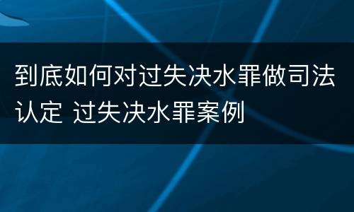 到底如何对过失决水罪做司法认定 过失决水罪案例