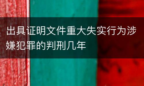 出具证明文件重大失实行为涉嫌犯罪的判刑几年