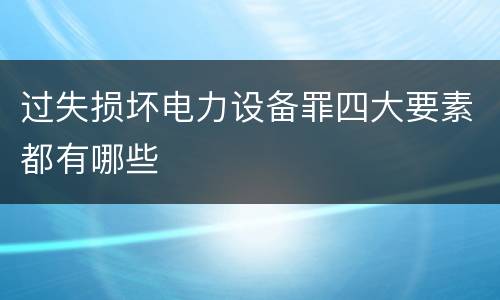 过失损坏电力设备罪四大要素都有哪些