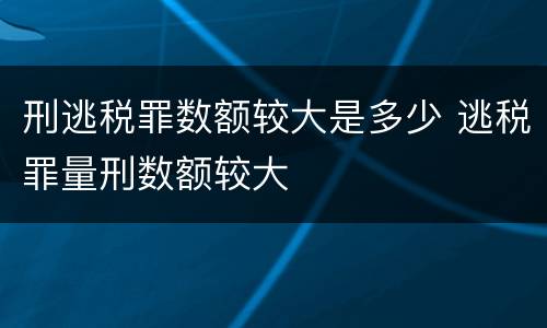 刑逃税罪数额较大是多少 逃税罪量刑数额较大