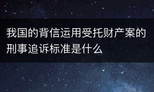 我国的背信运用受托财产案的刑事追诉标准是什么