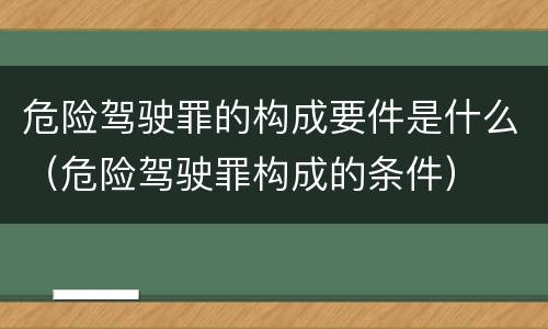 危险驾驶罪的构成要件是什么（危险驾驶罪构成的条件）