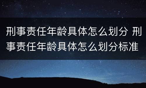 刑事责任年龄具体怎么划分 刑事责任年龄具体怎么划分标准