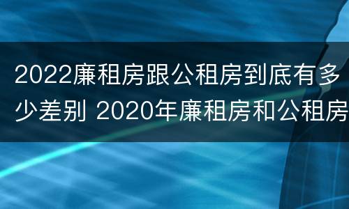 2022廉租房跟公租房到底有多少差别 2020年廉租房和公租房的区别