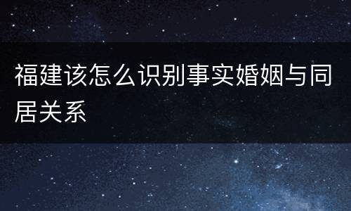 福建该怎么识别事实婚姻与同居关系