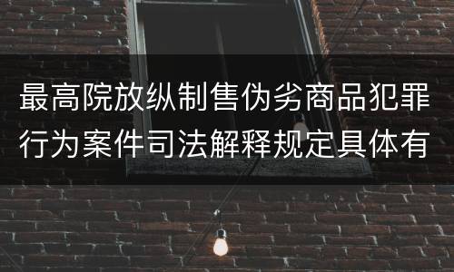 最高院放纵制售伪劣商品犯罪行为案件司法解释规定具体有哪些主要内容