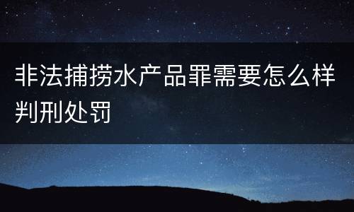 非法捕捞水产品罪需要怎么样判刑处罚