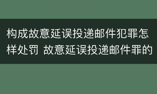 构成故意延误投递邮件犯罪怎样处罚 故意延误投递邮件罪的立案标准