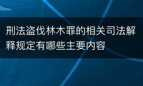 刑法盗伐林木罪的相关司法解释规定有哪些主要内容