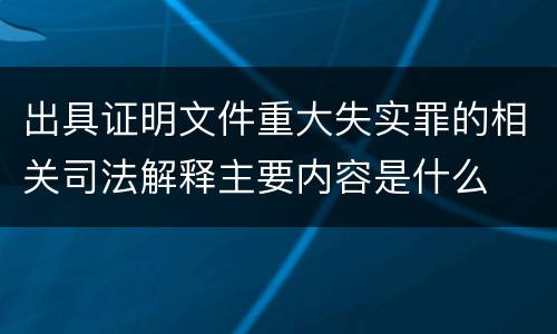 出具证明文件重大失实罪的相关司法解释主要内容是什么