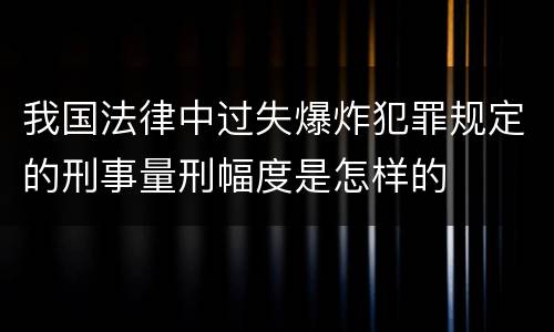 我国法律中过失爆炸犯罪规定的刑事量刑幅度是怎样的