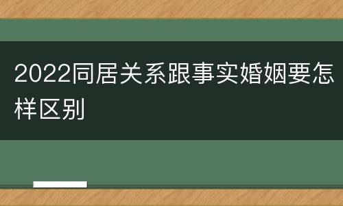 2022同居关系跟事实婚姻要怎样区别