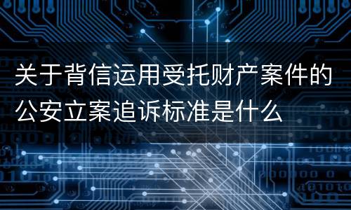 关于背信运用受托财产案件的公安立案追诉标准是什么