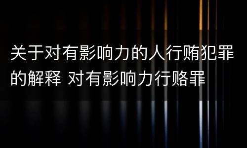 关于对有影响力的人行贿犯罪的解释 对有影响力行赂罪