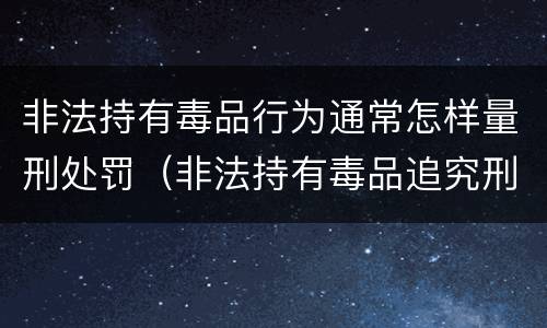 非法持有毒品行为通常怎样量刑处罚（非法持有毒品追究刑事责任吗）