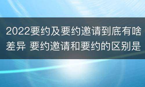 2022要约及要约邀请到底有啥差异 要约邀请和要约的区别是什么