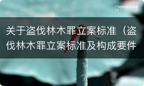 关于盗伐林木罪立案标准（盗伐林木罪立案标准及构成要件）