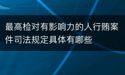 最高检对有影响力的人行贿案件司法规定具体有哪些