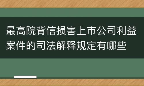 最高院背信损害上市公司利益案件的司法解释规定有哪些