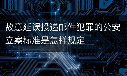 故意延误投递邮件犯罪的公安立案标准是怎样规定