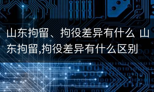 山东拘留、拘役差异有什么 山东拘留,拘役差异有什么区别