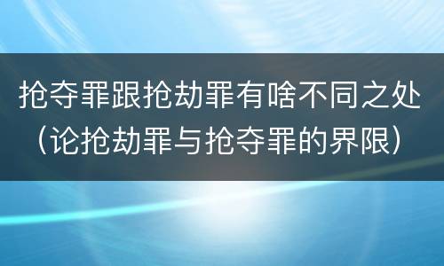 抢夺罪跟抢劫罪有啥不同之处（论抢劫罪与抢夺罪的界限）