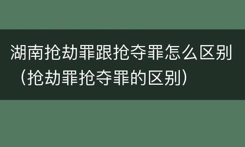 湖南抢劫罪跟抢夺罪怎么区别（抢劫罪抢夺罪的区别）