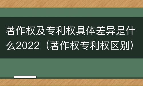 著作权及专利权具体差异是什么2022（著作权专利权区别）