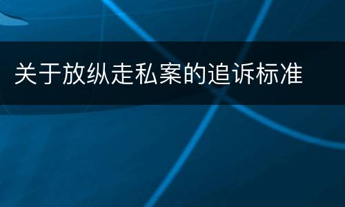 关于放纵走私案的追诉标准