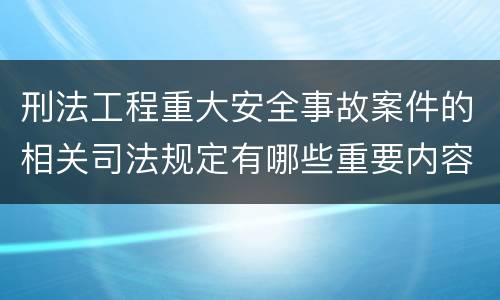 刑法工程重大安全事故案件的相关司法规定有哪些重要内容