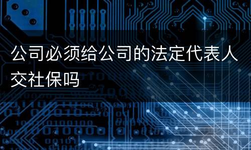 公司必须给公司的法定代表人交社保吗