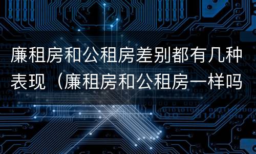 廉租房和公租房差别都有几种表现（廉租房和公租房一样吗?）