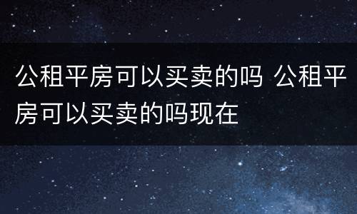 公租平房可以买卖的吗 公租平房可以买卖的吗现在