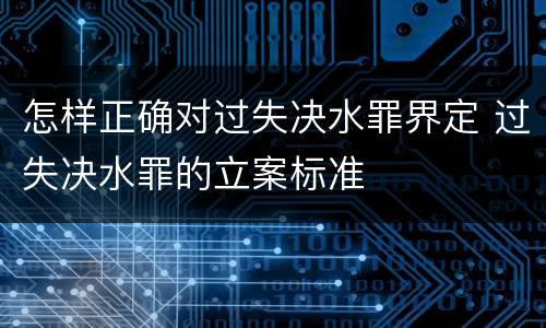 怎样正确对过失决水罪界定 过失决水罪的立案标准